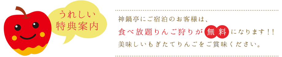 うれしい特典案内 神鍋亭にご宿泊のお客様は、食べ放題りんご狩りが無料になります!!
美味しいもぎたてリンゴをご賞味ください。